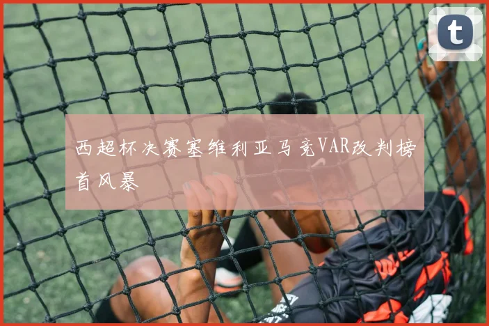 西超杯决赛塞维利亚马竞VAR改判榜首风暴