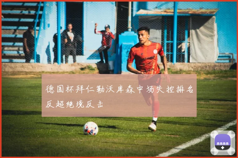 德国杯拜仁勒沃库森中场失控排名反超绝境反击