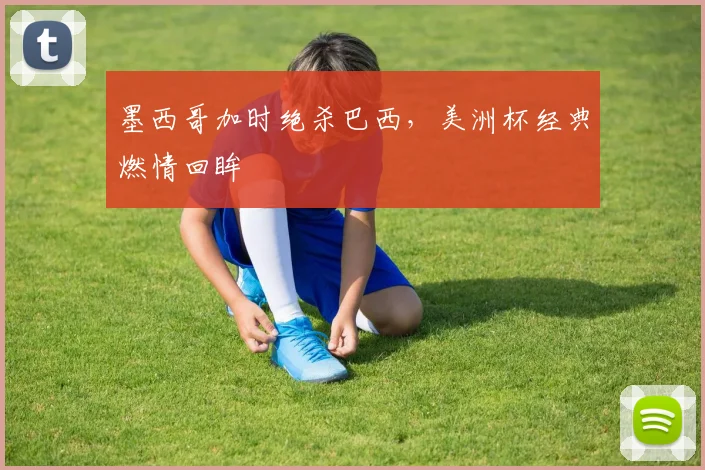 墨西哥加时绝杀巴西，美洲杯经典燃情回眸