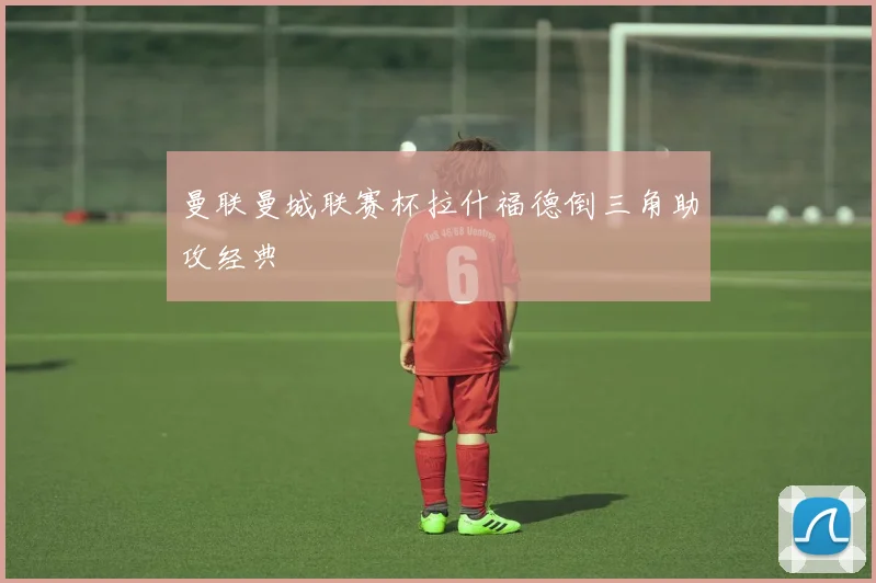 曼联曼城联赛杯拉什福德倒三角助攻经典