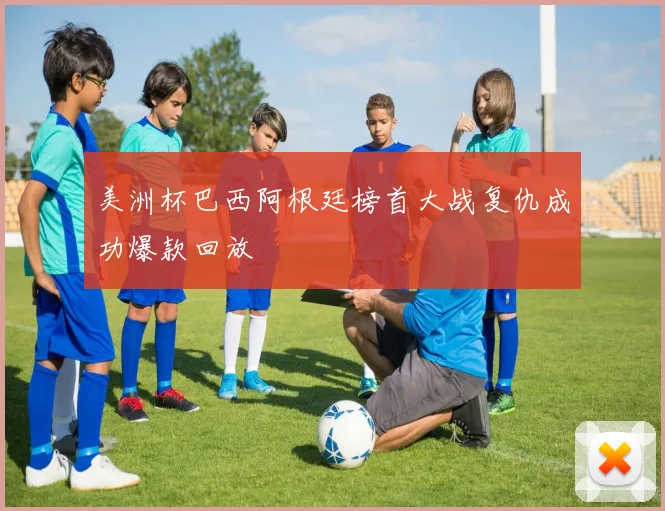 美洲杯巴西阿根廷榜首大战复仇成功爆款回放
