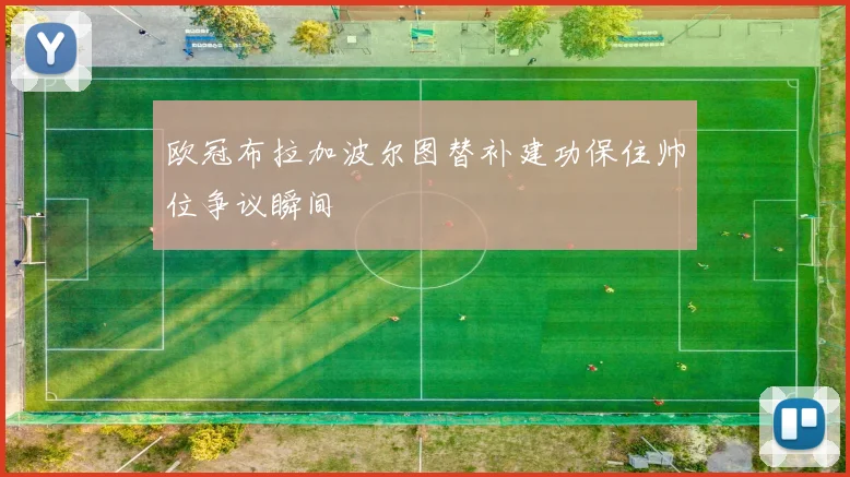 欧冠布拉加波尔图替补建功保住帅位争议瞬间