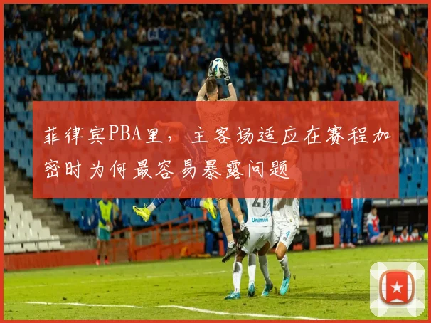 菲律宾PBA里，主客场适应在赛程加密时为何最容易暴露问题