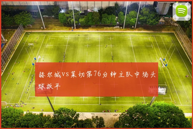 赫尔城vs莱切第76分钟主队中场头球扳平