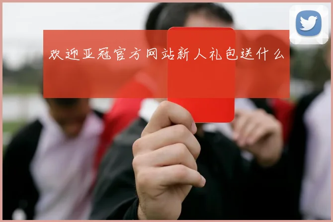 欢迎亚冠官方网站新人礼包送什么