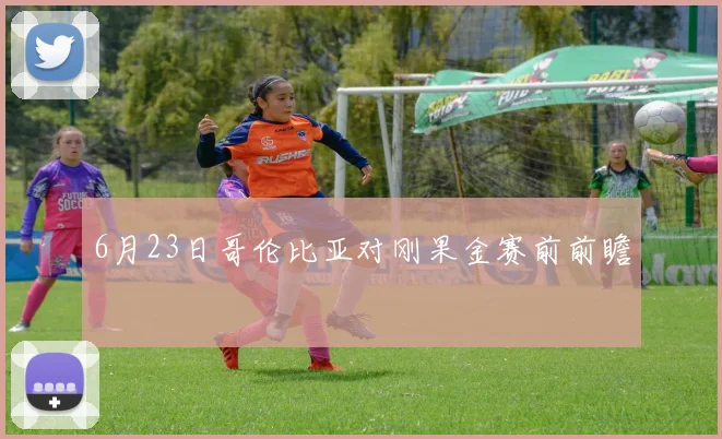 6月23日哥伦比亚对刚果金赛前前瞻