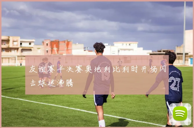 友谊赛半决赛奥地利比利时开场闪击球迷沸腾