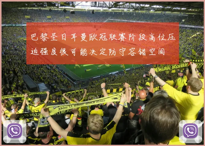 巴黎圣日耳曼欧冠联赛阶段高位压迫强度很可能决定防守容错空间