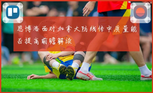 恩博洛面对加拿大防线传中质量能否提高前瞻解读