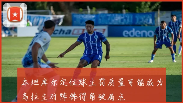 本坦库尔定位球主罚质量可能成为乌拉圭对阵佛得角破局点