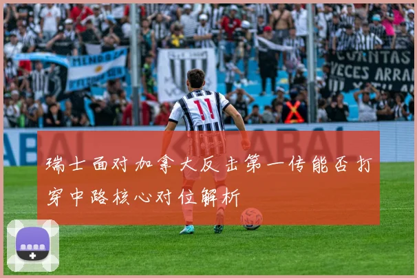 瑞士面对加拿大反击第一传能否打穿中路核心对位解析