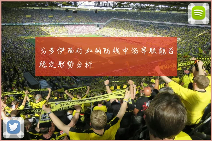 戈多伊面对加纳防线中场串联能否稳定形势分析