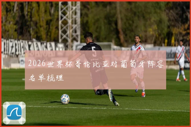 2026世界杯哥伦比亚对葡萄牙阵容名单梳理