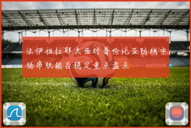 法伊祖拉耶夫面对哥伦比亚防线中场串联能否稳定重点盘点