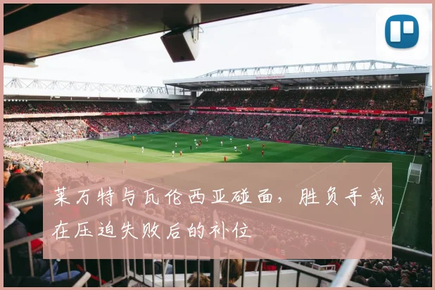 莱万特与瓦伦西亚碰面，胜负手或在压迫失败后的补位