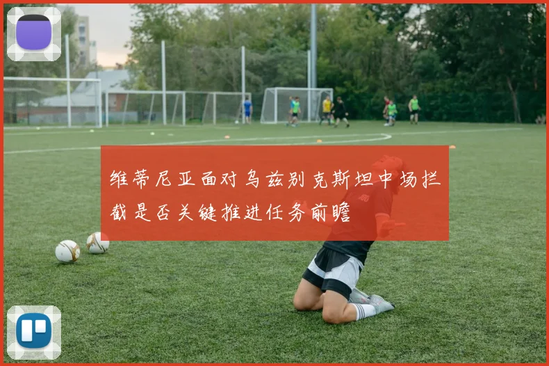 维蒂尼亚面对乌兹别克斯坦中场拦截是否关键推进任务前瞻