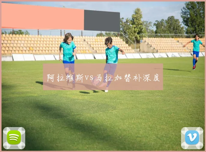 阿拉维斯vs马拉加替补深度