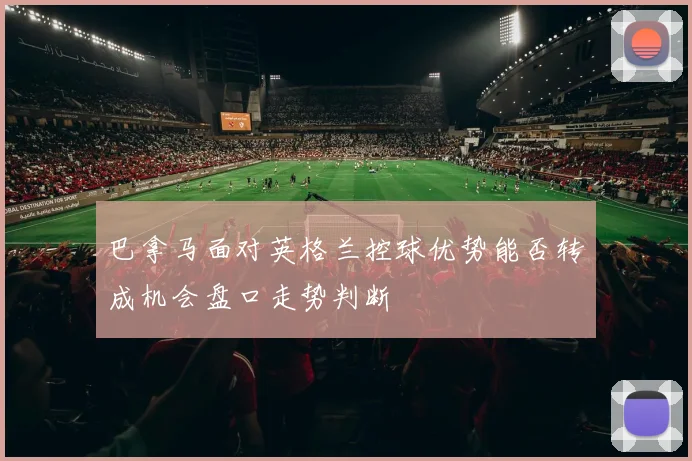 巴拿马面对英格兰控球优势能否转成机会盘口走势判断