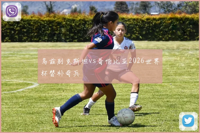 乌兹别克斯坦vs哥伦比亚2026世界杯替补奇兵
