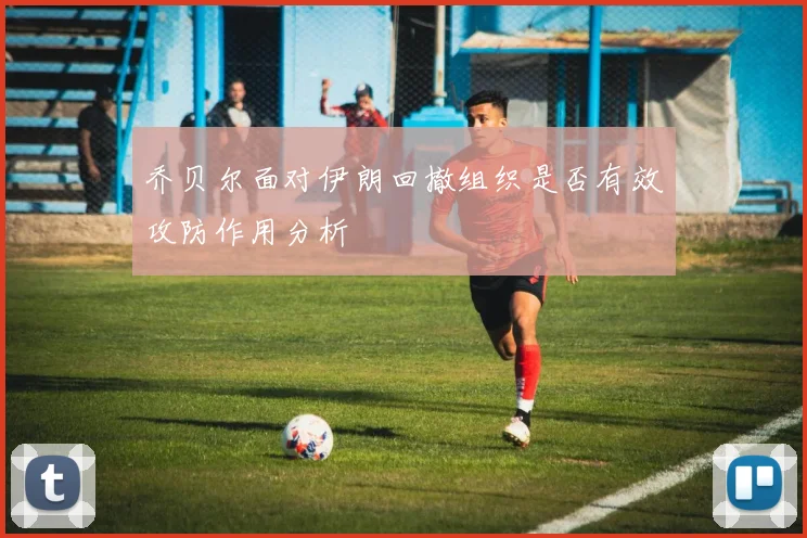 乔贝尔面对伊朗回撤组织是否有效攻防作用分析