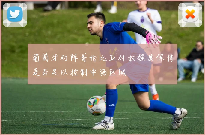 葡萄牙对阵哥伦比亚对抗强度保持是否足以控制中场区域