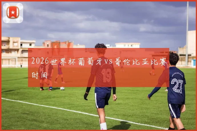 2026世界杯葡萄牙vs哥伦比亚比赛时间