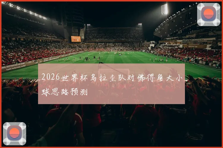 2026世界杯乌拉圭队对佛得角大小球思路预测