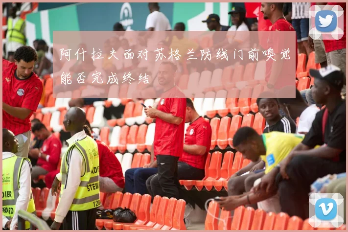 阿什拉夫面对苏格兰防线门前嗅觉能否完成终结