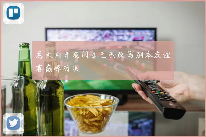 意大利开场闪击巴西改写剧本友谊赛巅峰对决
