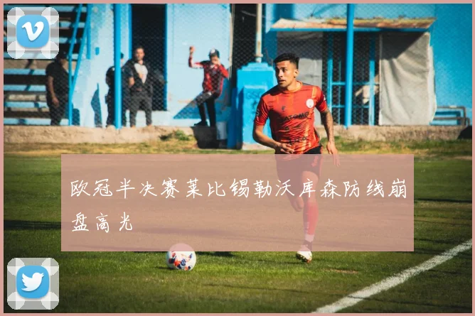 欧冠半决赛莱比锡勒沃库森防线崩盘高光