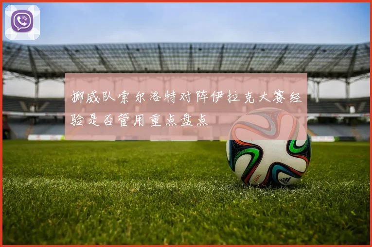 挪威队索尔洛特对阵伊拉克大赛经验是否管用重点盘点