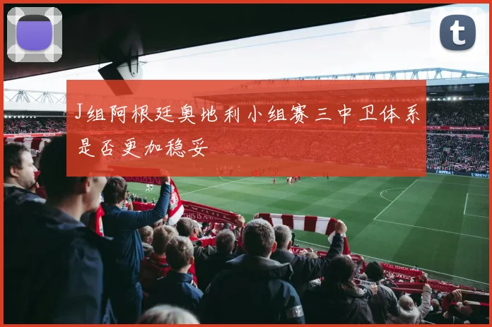 J组阿根廷奥地利小组赛三中卫体系是否更加稳妥