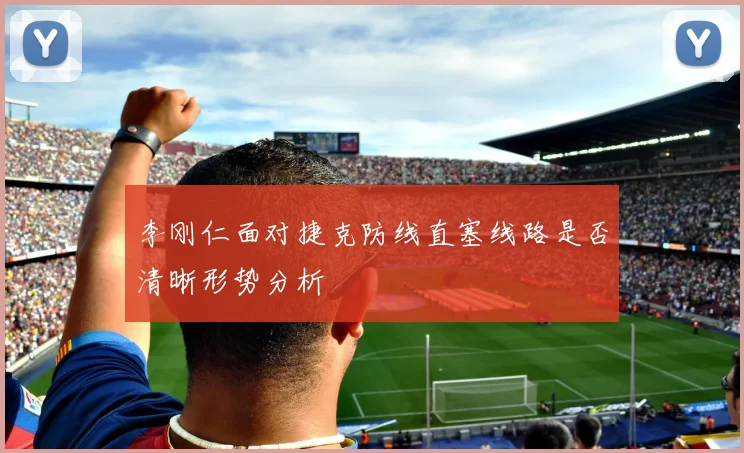 李刚仁面对捷克防线直塞线路是否清晰形势分析