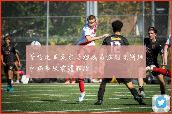 哥伦比亚莱尔马迎战乌兹别克斯坦中场串联前瞻解读