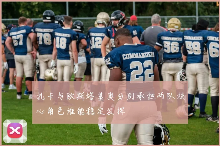 扎卡与欧斯塔基奥分别承担两队核心角色谁能稳定发挥