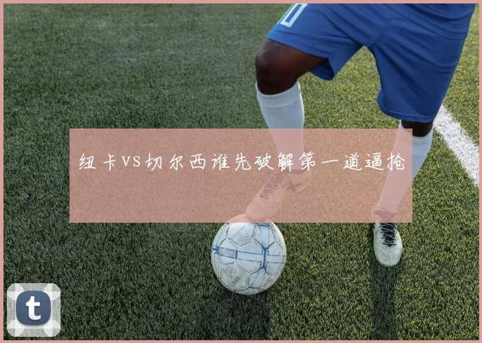 纽卡vs切尔西谁先破解第一道逼抢