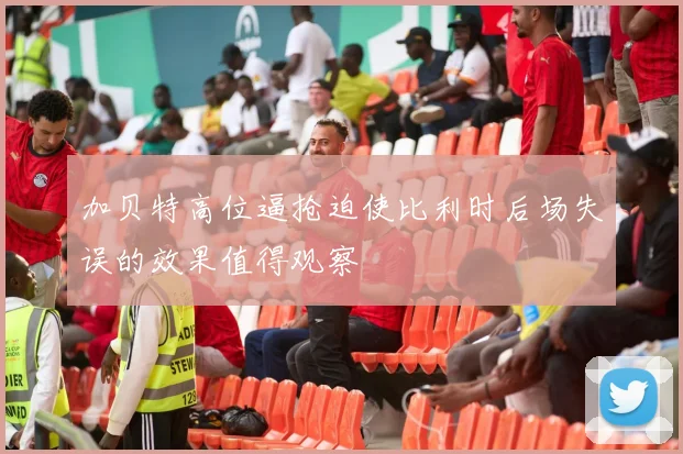 加贝特高位逼抢迫使比利时后场失误的效果值得观察
