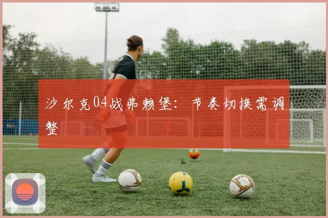 沙尔克04战弗赖堡:节奏切换需调整