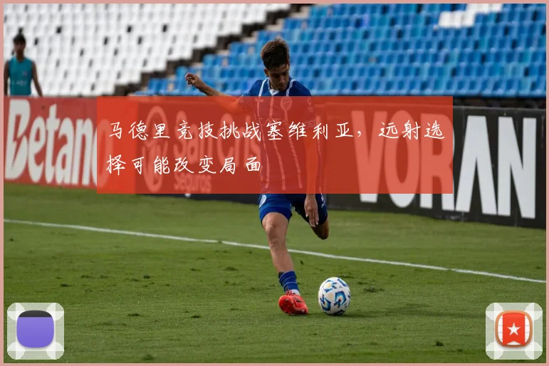 马德里竞技挑战塞维利亚,远射选择可能改变局面