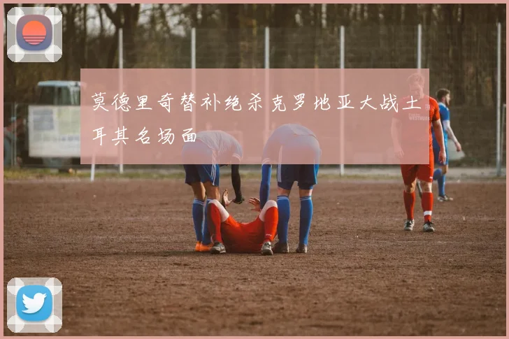 莫德里奇替补绝杀克罗地亚大战土耳其名场面