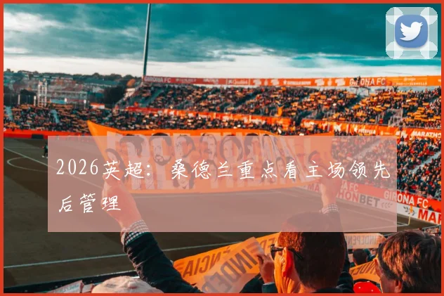 2026英超：桑德兰重点看主场领先后管理