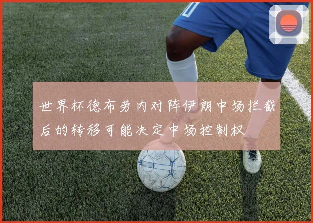 世界杯德布劳内对阵伊朗中场拦截后的转移可能决定中场控制权